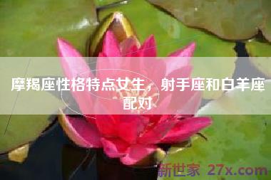 摩羯座性格特点女生，射手座和白羊座配对