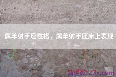 属羊射手座性格，属羊射手座床上表现