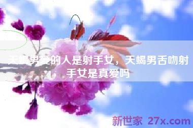 天蝎男爱的人是射手女，天蝎男舌吻射手女是真爱吗