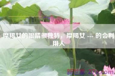 摩羯女的眼睛很独特，摩羯女 --- 的会利用人