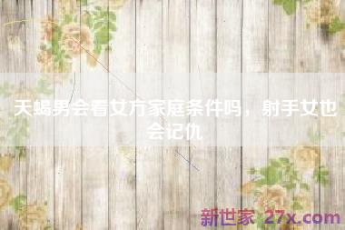 天蝎男会看女方家庭条件吗，射手女也会记仇
