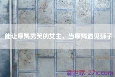 能让摩羯男笑的女生，当摩羯遇见狮子