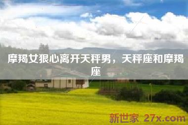 摩羯女狠心离开天秤男，天秤座和摩羯座