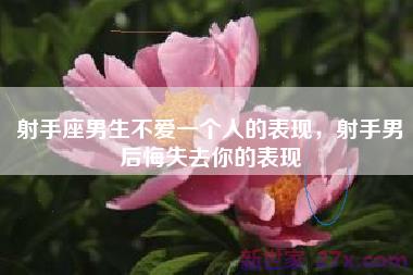 射手座男生不爱一个人的表现，射手男后悔失去你的表现