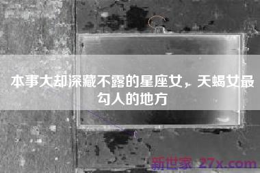 本事大却深藏不露的星座女，天蝎女最勾人的地方