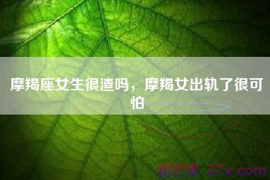 摩羯座女生很渣吗，摩羯女出轨了很可怕