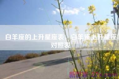 白羊座的上升星座表，白羊座上升星座对照表