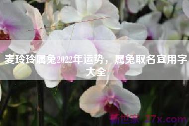 麦玲玲属兔2022年运势，属兔取名宜用字大全