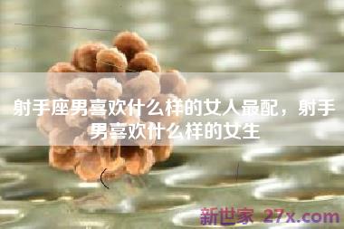 射手座男喜欢什么样的女人最配，射手男喜欢什么样的女生