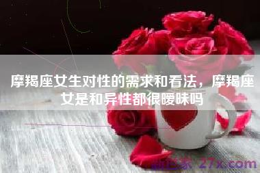 摩羯座女生对性的需求和看法，摩羯座女是和异性都很暧昧吗