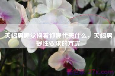 天蝎男睡觉抱着你睡代表什么，天蝎男提性要求的方式