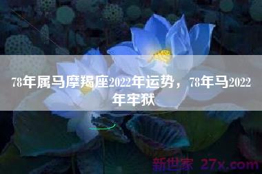 78年属马摩羯座2022年运势，78年马2022 年牢狱