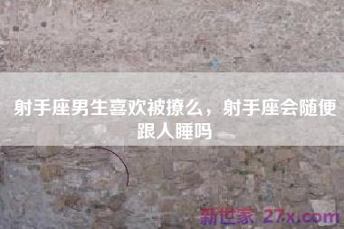 射手座男生喜欢被撩么，射手座会随便跟人睡吗
