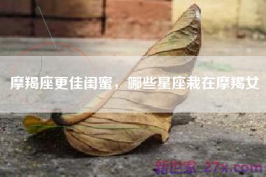 摩羯座更佳闺蜜，哪些星座栽在摩羯女