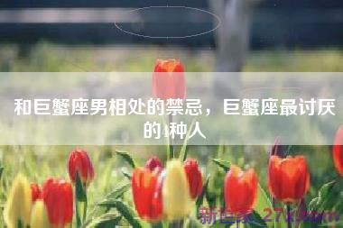 和巨蟹座男相处的禁忌，巨蟹座最讨厌的4种人