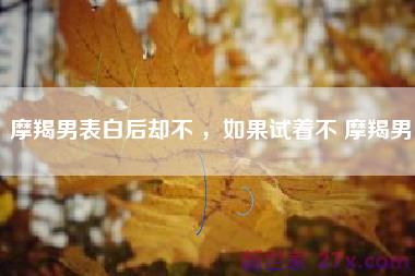 摩羯男表白后却不 ，如果试着不 摩羯男