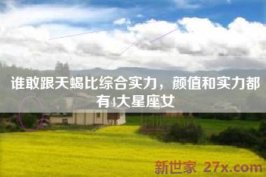 谁敢跟天蝎比综合实力，颜值和实力都有4大星座女