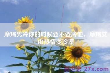 摩羯男冷你的时候要不要冷他，摩羯女由热情变冷漠