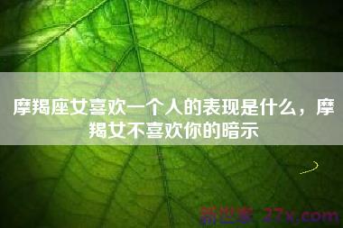 摩羯座女喜欢一个人的表现是什么，摩羯女不喜欢你的暗示