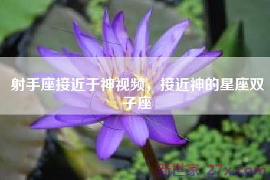射手座接近于神视频，接近神的星座双子座