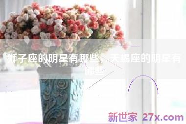 狮子座的明星有哪些，天蝎座的明星有哪些