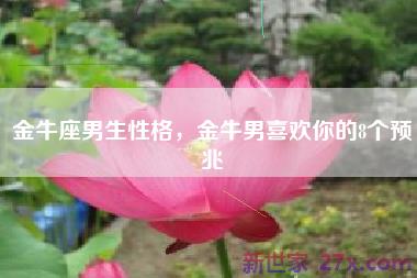 金牛座男生性格，金牛男喜欢你的8个预兆