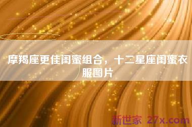 摩羯座更佳闺蜜组合，十二星座闺蜜衣服图片