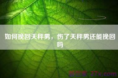 如何挽回天秤男，伤了天秤男还能挽回吗