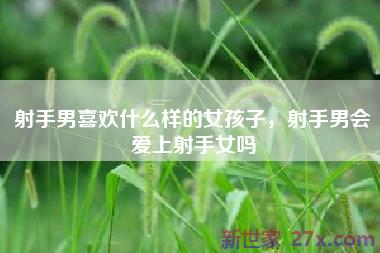 射手男喜欢什么样的女孩子，射手男会爱上射手女吗
