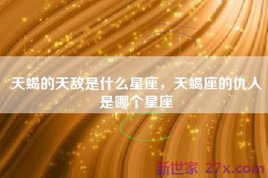 天蝎的天敌是什么星座，天蝎座的仇人是哪个星座