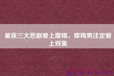 星座三大悲剧爱上摩羯，摩羯男注定爱上双鱼