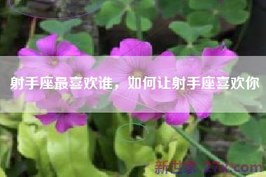 射手座最喜欢谁，如何让射手座喜欢你