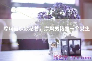 摩羯喜欢被粘着，摩羯男粘着一个女生