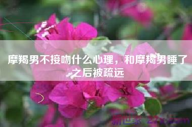 摩羯男不接吻什么心理，和摩羯男睡了之后被疏远