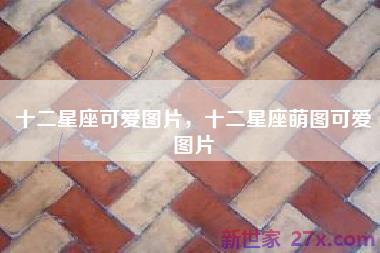 十二星座可爱图片，十二星座萌图可爱图片