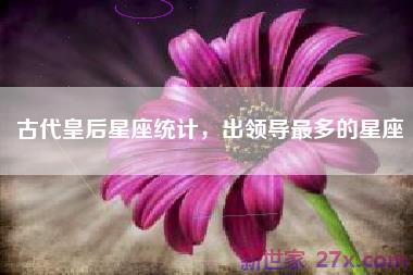 古代皇后星座统计，出领导最多的星座