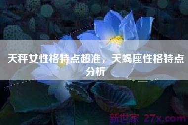 天秤女性格特点超准，天蝎座性格特点分析