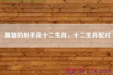 属猪的射手座十二生肖，十二生肖配对
