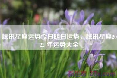 腾讯星座运势今日明日运势，腾讯星座2022 年运势大全
