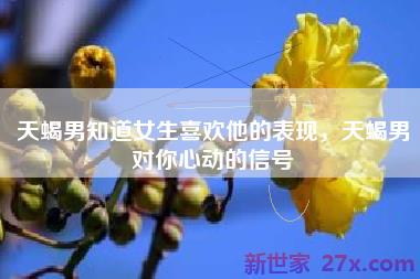 天蝎男知道女生喜欢他的表现，天蝎男对你心动的信号