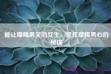 能让摩羯男笑的女生，抓住摩羯男心的秘诀