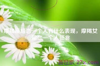 摩羯座暗恋一个人有什么表现，摩羯女暗恋一个人征兆