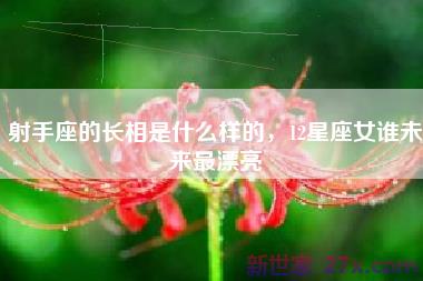 射手座的长相是什么样的，12星座女谁未来最漂亮