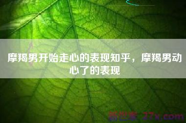 摩羯男开始走心的表现知乎，摩羯男动心了的表现