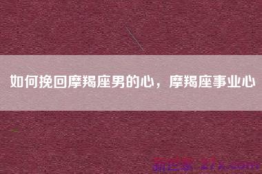 如何挽回摩羯座男的心，摩羯座事业心