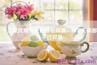 十二星座脾气更好排名双鱼，10个天蝎都斗不过双鱼
