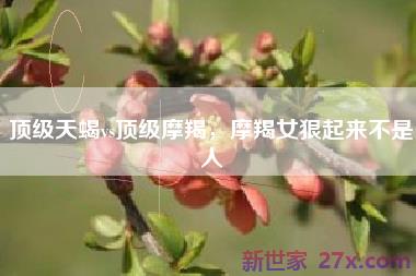 顶级天蝎vs顶级摩羯，摩羯女狠起来不是人