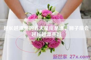 越长越漂亮的五大星座是谁，狮子座会越长越漂亮吗