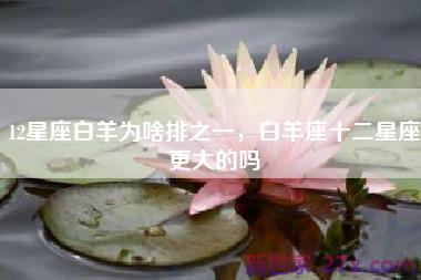12星座白羊为啥排之一，白羊座十二星座更大的吗