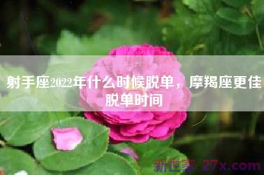 射手座2022年什么时候脱单，摩羯座更佳脱单时间